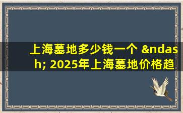 上海墓地多少钱一个 – 2025年上海墓地价格趋势及购买指南